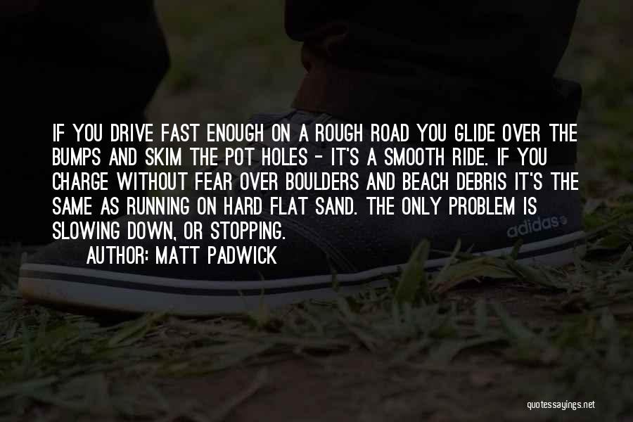 Matt Padwick Quotes: If You Drive Fast Enough On A Rough Road You Glide Over The Bumps And Skim The Pot Holes -