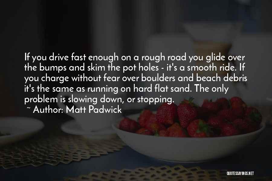 Matt Padwick Quotes: If You Drive Fast Enough On A Rough Road You Glide Over The Bumps And Skim The Pot Holes -