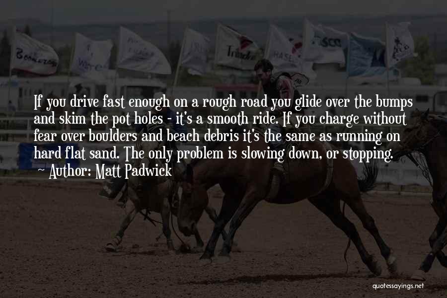 Matt Padwick Quotes: If You Drive Fast Enough On A Rough Road You Glide Over The Bumps And Skim The Pot Holes -