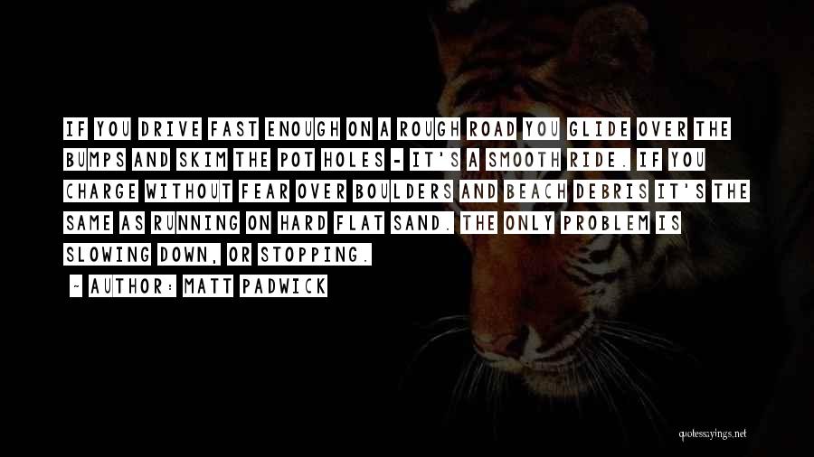 Matt Padwick Quotes: If You Drive Fast Enough On A Rough Road You Glide Over The Bumps And Skim The Pot Holes -