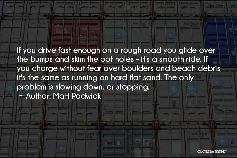 Matt Padwick Quotes: If You Drive Fast Enough On A Rough Road You Glide Over The Bumps And Skim The Pot Holes -