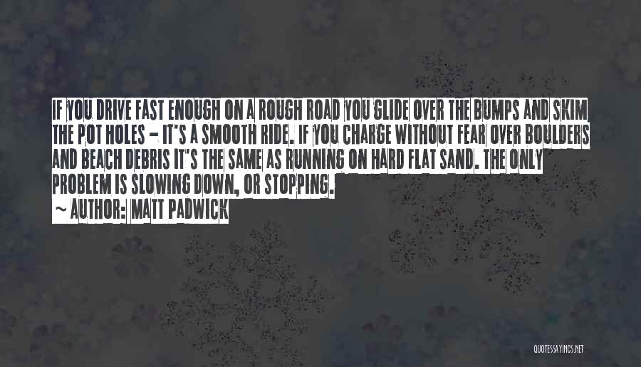 Matt Padwick Quotes: If You Drive Fast Enough On A Rough Road You Glide Over The Bumps And Skim The Pot Holes -