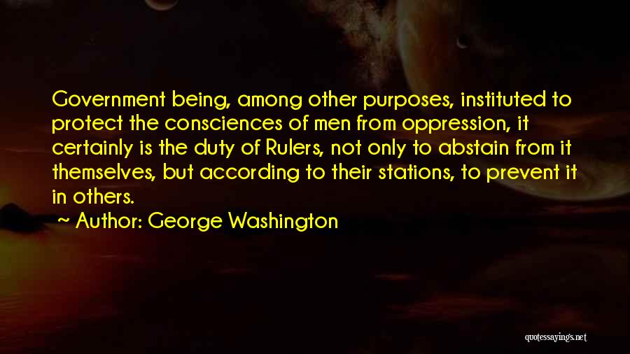 George Washington Quotes: Government Being, Among Other Purposes, Instituted To Protect The Consciences Of Men From Oppression, It Certainly Is The Duty Of