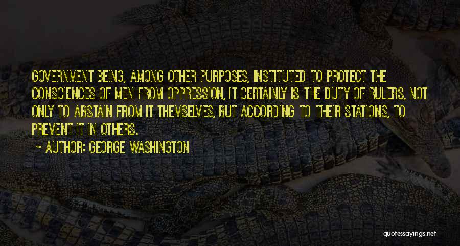 George Washington Quotes: Government Being, Among Other Purposes, Instituted To Protect The Consciences Of Men From Oppression, It Certainly Is The Duty Of