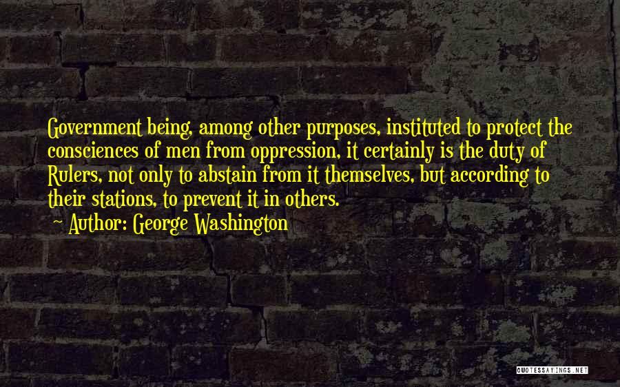 George Washington Quotes: Government Being, Among Other Purposes, Instituted To Protect The Consciences Of Men From Oppression, It Certainly Is The Duty Of