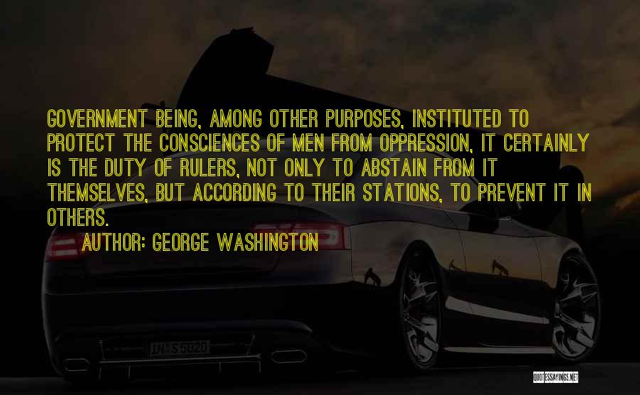 George Washington Quotes: Government Being, Among Other Purposes, Instituted To Protect The Consciences Of Men From Oppression, It Certainly Is The Duty Of