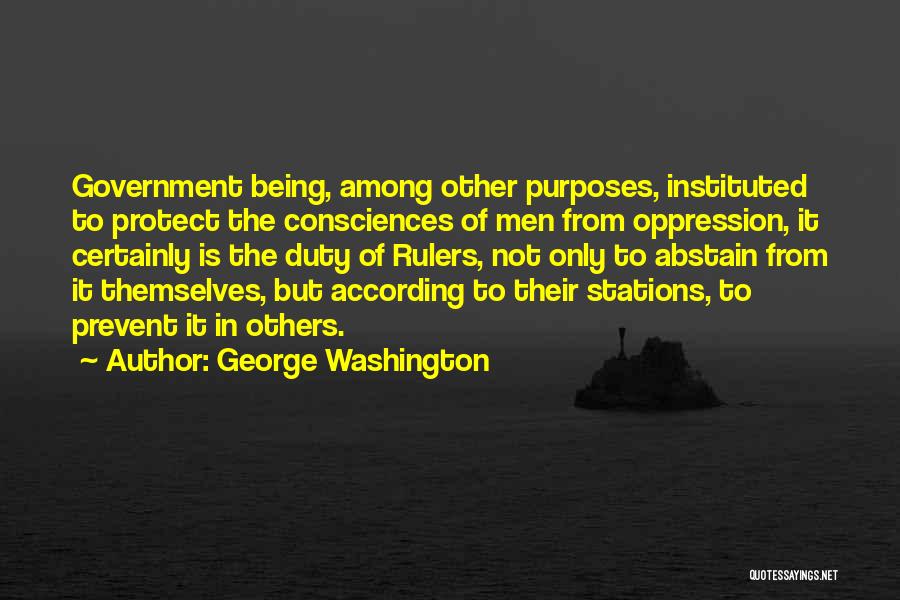 George Washington Quotes: Government Being, Among Other Purposes, Instituted To Protect The Consciences Of Men From Oppression, It Certainly Is The Duty Of