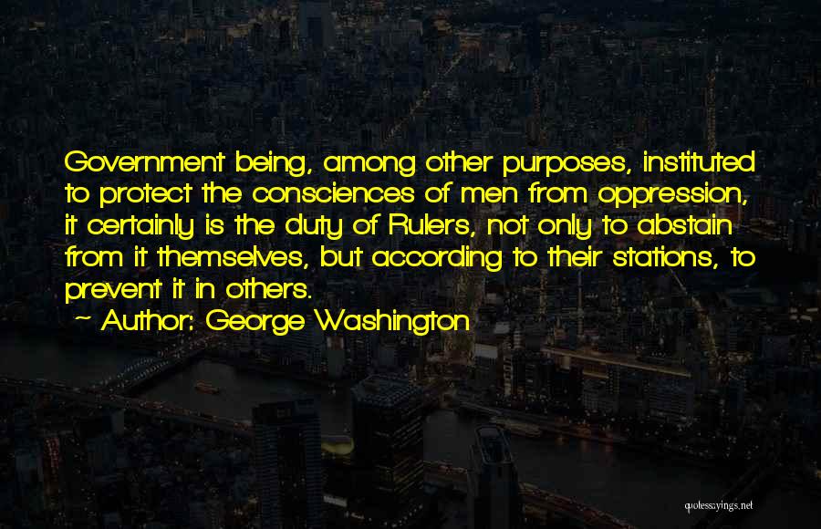 George Washington Quotes: Government Being, Among Other Purposes, Instituted To Protect The Consciences Of Men From Oppression, It Certainly Is The Duty Of