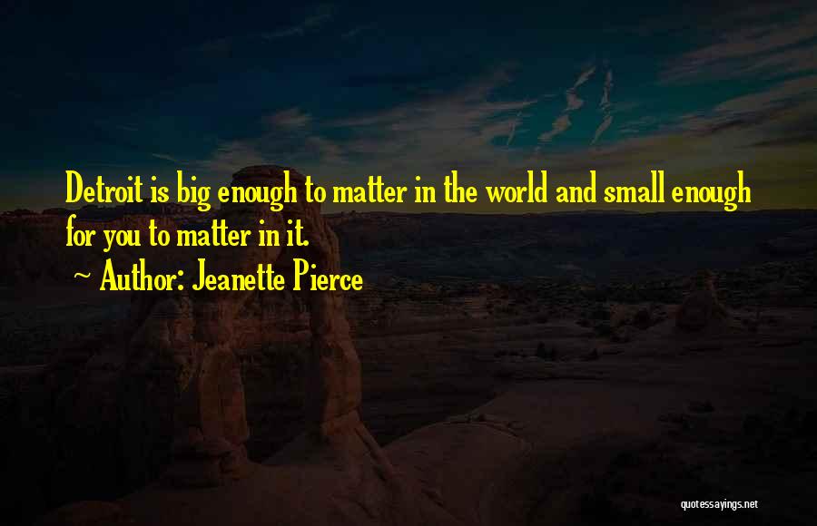 Jeanette Pierce Quotes: Detroit Is Big Enough To Matter In The World And Small Enough For You To Matter In It.