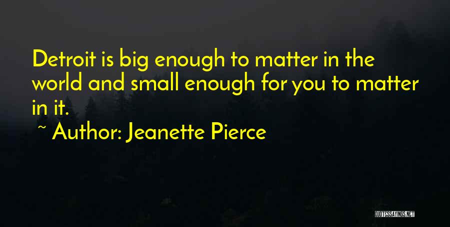 Jeanette Pierce Quotes: Detroit Is Big Enough To Matter In The World And Small Enough For You To Matter In It.