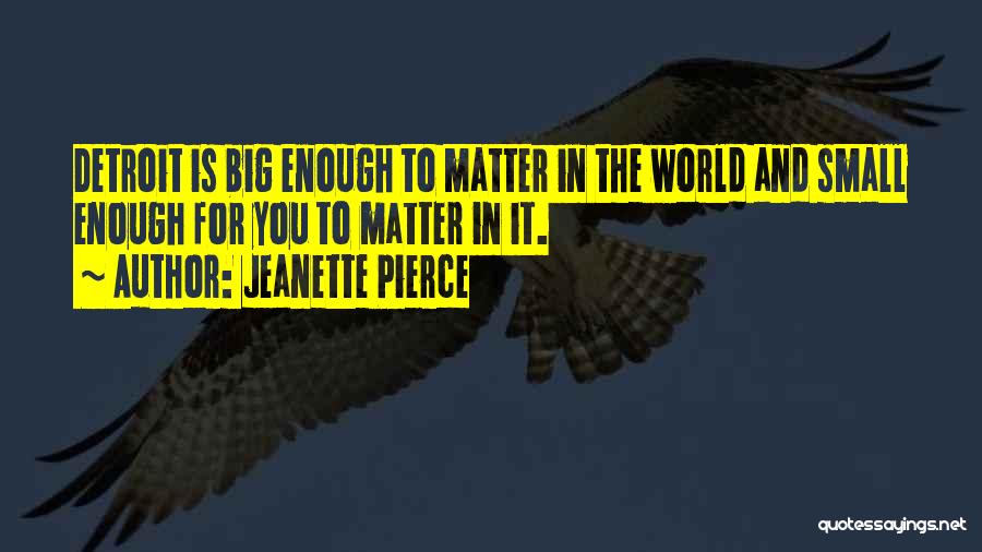 Jeanette Pierce Quotes: Detroit Is Big Enough To Matter In The World And Small Enough For You To Matter In It.