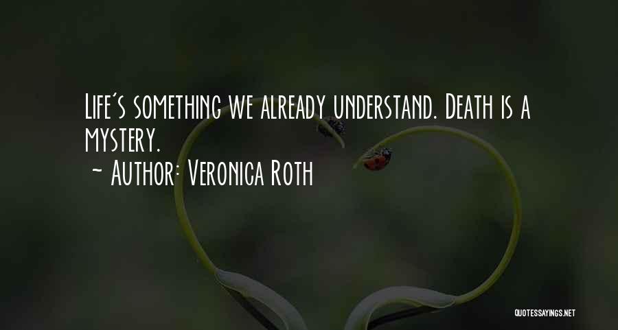 Veronica Roth Quotes: Life's Something We Already Understand. Death Is A Mystery.