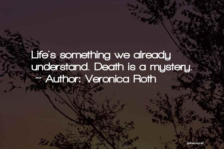 Veronica Roth Quotes: Life's Something We Already Understand. Death Is A Mystery.