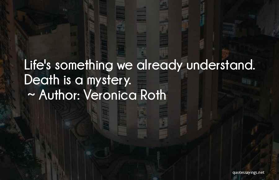 Veronica Roth Quotes: Life's Something We Already Understand. Death Is A Mystery.