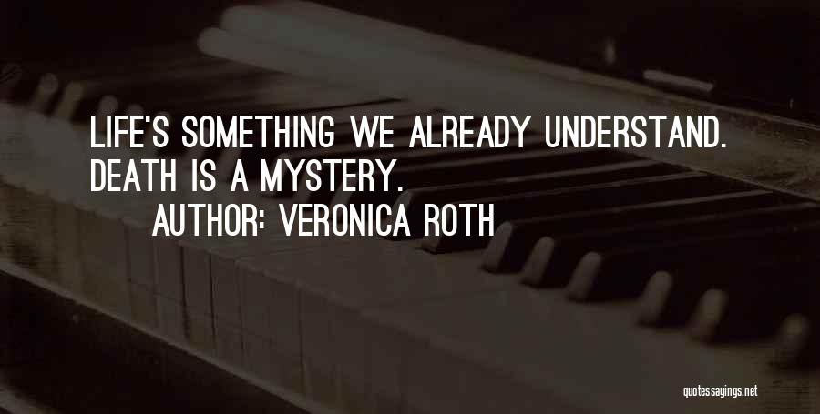 Veronica Roth Quotes: Life's Something We Already Understand. Death Is A Mystery.