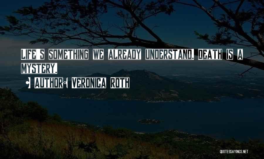 Veronica Roth Quotes: Life's Something We Already Understand. Death Is A Mystery.