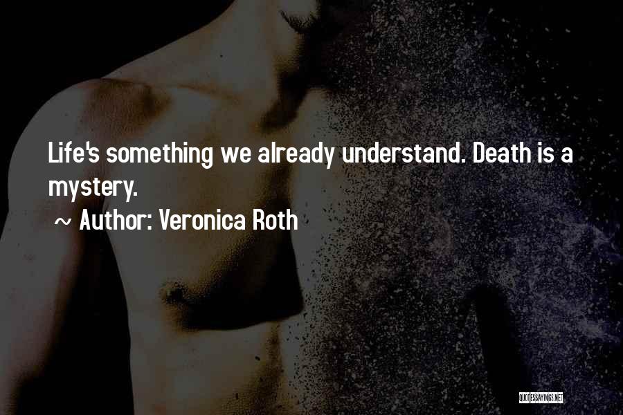 Veronica Roth Quotes: Life's Something We Already Understand. Death Is A Mystery.
