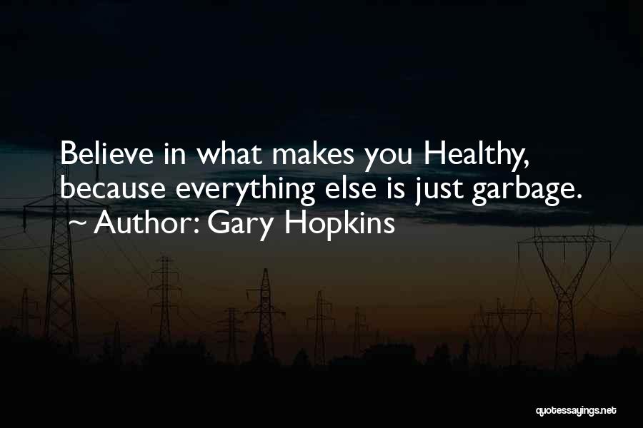 Gary Hopkins Quotes: Believe In What Makes You Healthy, Because Everything Else Is Just Garbage.