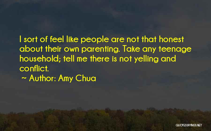 Amy Chua Quotes: I Sort Of Feel Like People Are Not That Honest About Their Own Parenting. Take Any Teenage Household; Tell Me