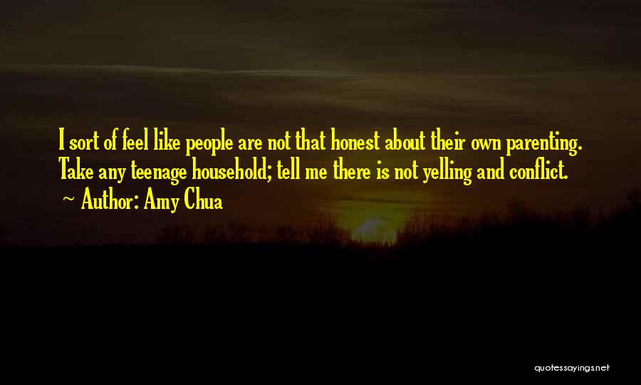 Amy Chua Quotes: I Sort Of Feel Like People Are Not That Honest About Their Own Parenting. Take Any Teenage Household; Tell Me