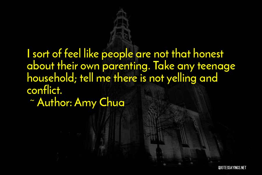 Amy Chua Quotes: I Sort Of Feel Like People Are Not That Honest About Their Own Parenting. Take Any Teenage Household; Tell Me