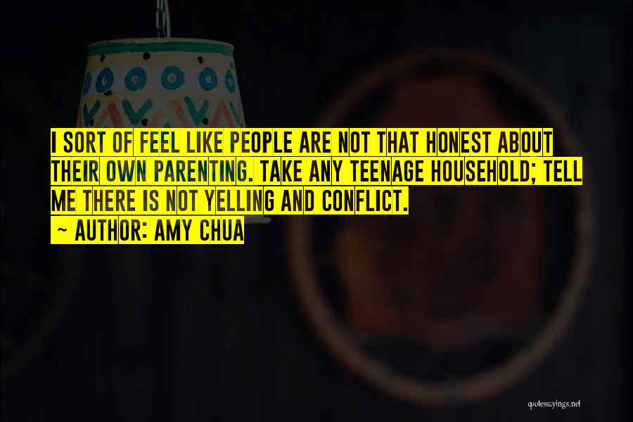 Amy Chua Quotes: I Sort Of Feel Like People Are Not That Honest About Their Own Parenting. Take Any Teenage Household; Tell Me