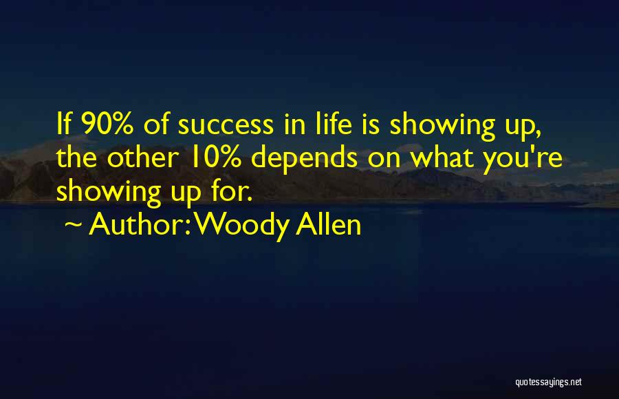 Woody Allen Quotes: If 90% Of Success In Life Is Showing Up, The Other 10% Depends On What You're Showing Up For.