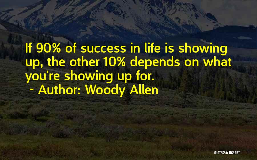 Woody Allen Quotes: If 90% Of Success In Life Is Showing Up, The Other 10% Depends On What You're Showing Up For.