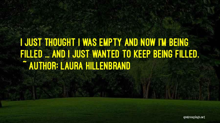 Laura Hillenbrand Quotes: I Just Thought I Was Empty And Now I'm Being Filled ... And I Just Wanted To Keep Being Filled.