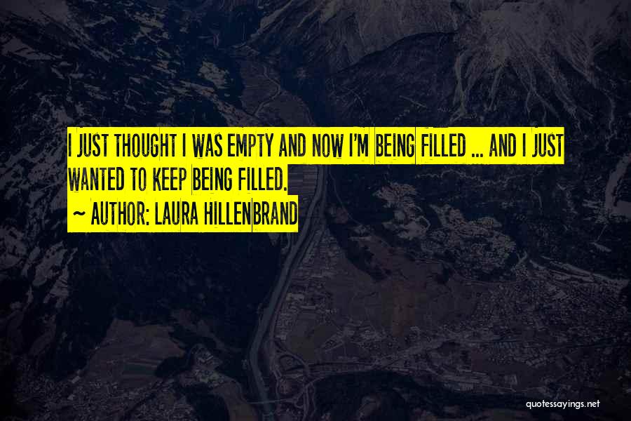 Laura Hillenbrand Quotes: I Just Thought I Was Empty And Now I'm Being Filled ... And I Just Wanted To Keep Being Filled.