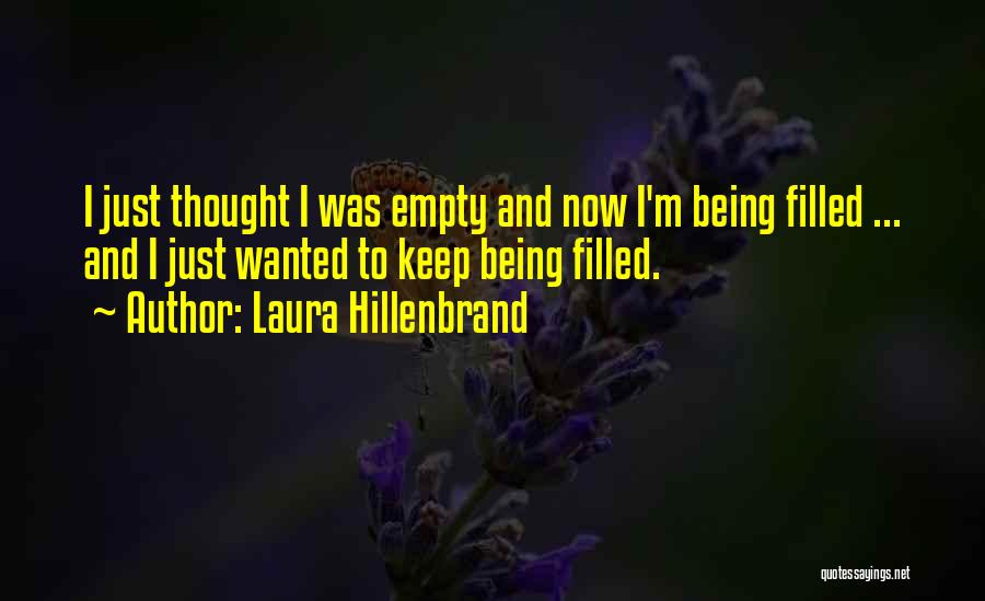 Laura Hillenbrand Quotes: I Just Thought I Was Empty And Now I'm Being Filled ... And I Just Wanted To Keep Being Filled.