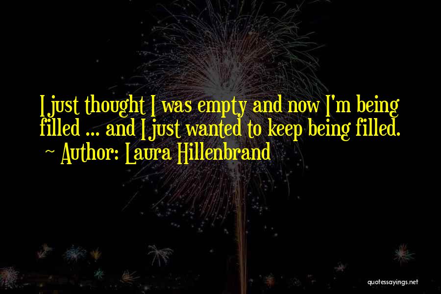 Laura Hillenbrand Quotes: I Just Thought I Was Empty And Now I'm Being Filled ... And I Just Wanted To Keep Being Filled.