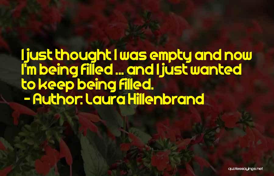 Laura Hillenbrand Quotes: I Just Thought I Was Empty And Now I'm Being Filled ... And I Just Wanted To Keep Being Filled.