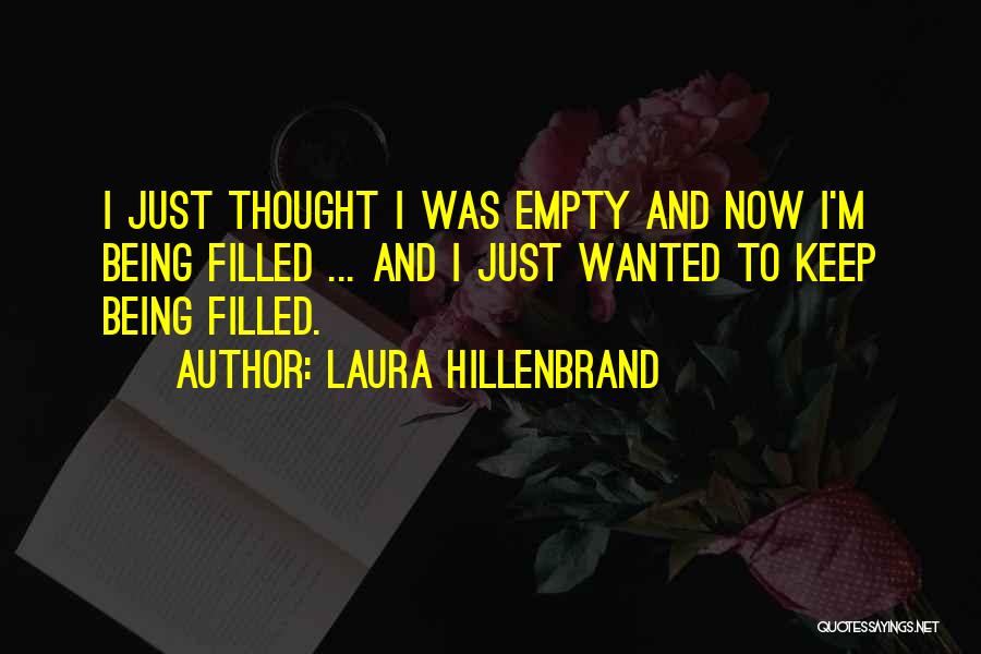 Laura Hillenbrand Quotes: I Just Thought I Was Empty And Now I'm Being Filled ... And I Just Wanted To Keep Being Filled.