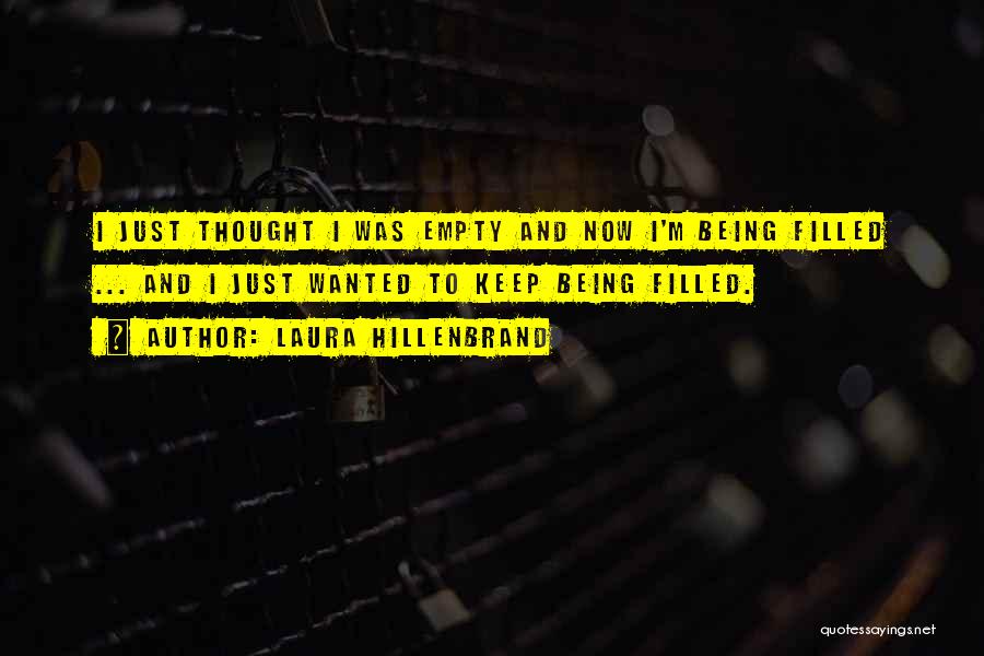 Laura Hillenbrand Quotes: I Just Thought I Was Empty And Now I'm Being Filled ... And I Just Wanted To Keep Being Filled.