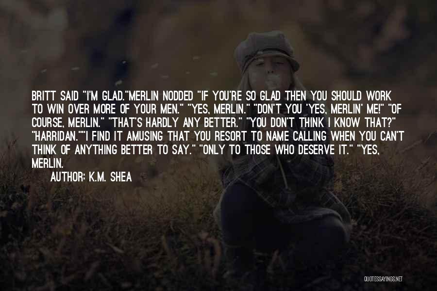 K.M. Shea Quotes: Britt Said I'm Glad.merlin Nodded If You're So Glad Then You Should Work To Win Over More Of Your Men.