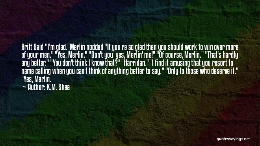 K.M. Shea Quotes: Britt Said I'm Glad.merlin Nodded If You're So Glad Then You Should Work To Win Over More Of Your Men.