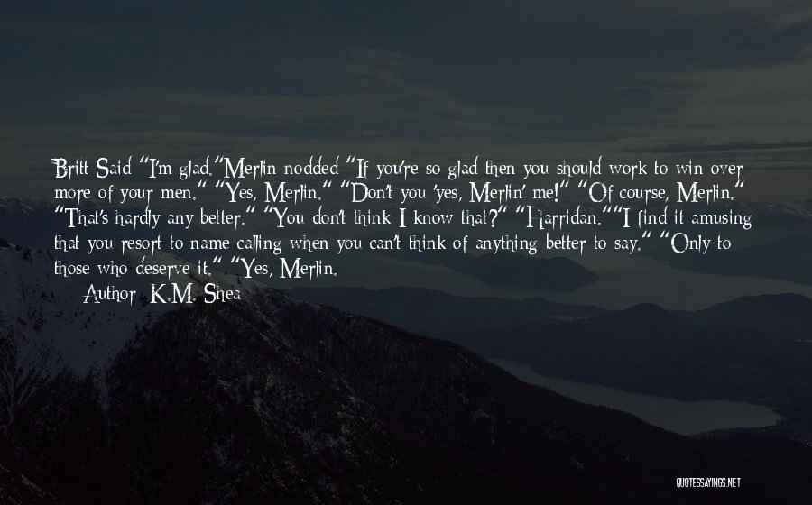 K.M. Shea Quotes: Britt Said I'm Glad.merlin Nodded If You're So Glad Then You Should Work To Win Over More Of Your Men.