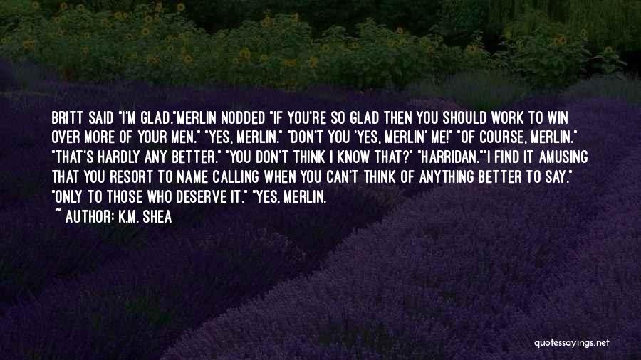 K.M. Shea Quotes: Britt Said I'm Glad.merlin Nodded If You're So Glad Then You Should Work To Win Over More Of Your Men.