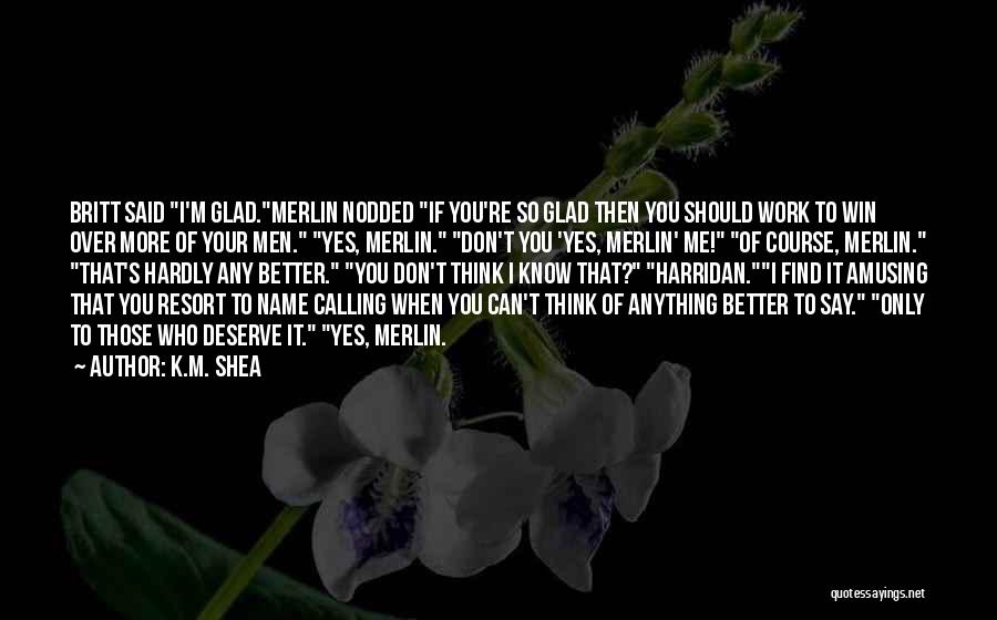 K.M. Shea Quotes: Britt Said I'm Glad.merlin Nodded If You're So Glad Then You Should Work To Win Over More Of Your Men.