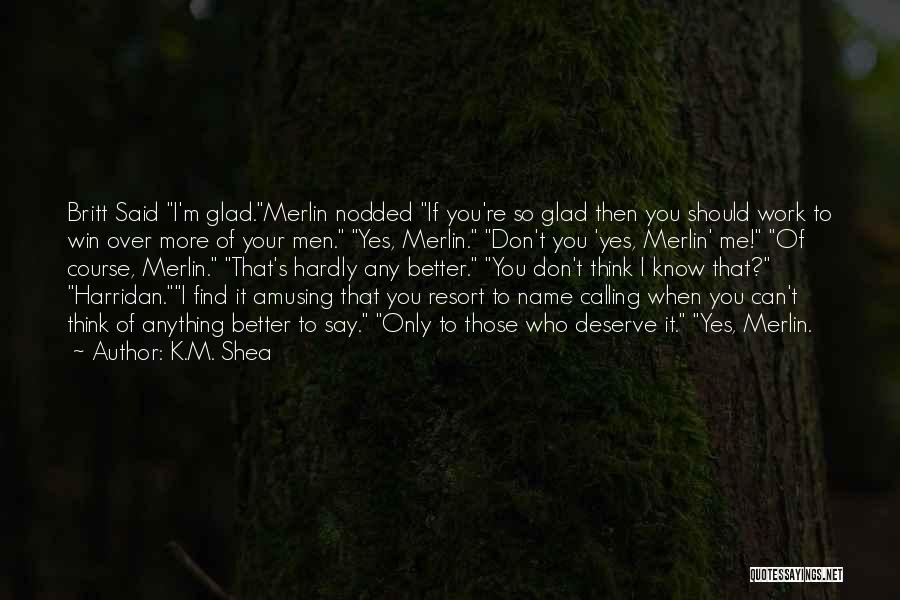 K.M. Shea Quotes: Britt Said I'm Glad.merlin Nodded If You're So Glad Then You Should Work To Win Over More Of Your Men.
