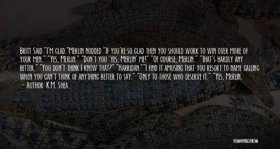 K.M. Shea Quotes: Britt Said I'm Glad.merlin Nodded If You're So Glad Then You Should Work To Win Over More Of Your Men.