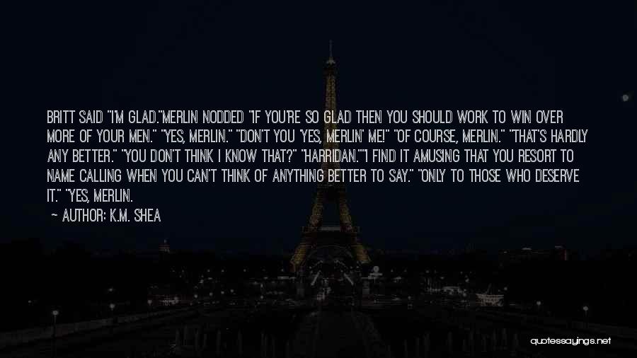 K.M. Shea Quotes: Britt Said I'm Glad.merlin Nodded If You're So Glad Then You Should Work To Win Over More Of Your Men.