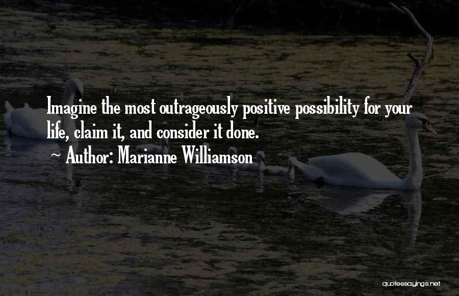 Marianne Williamson Quotes: Imagine The Most Outrageously Positive Possibility For Your Life, Claim It, And Consider It Done.
