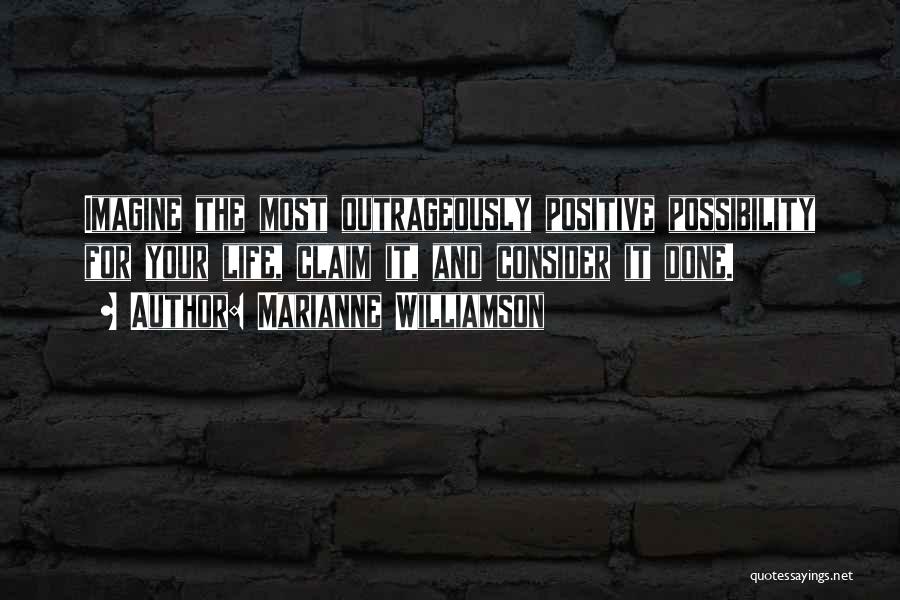 Marianne Williamson Quotes: Imagine The Most Outrageously Positive Possibility For Your Life, Claim It, And Consider It Done.