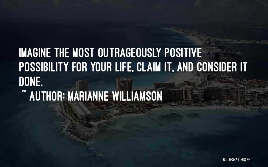 Marianne Williamson Quotes: Imagine The Most Outrageously Positive Possibility For Your Life, Claim It, And Consider It Done.