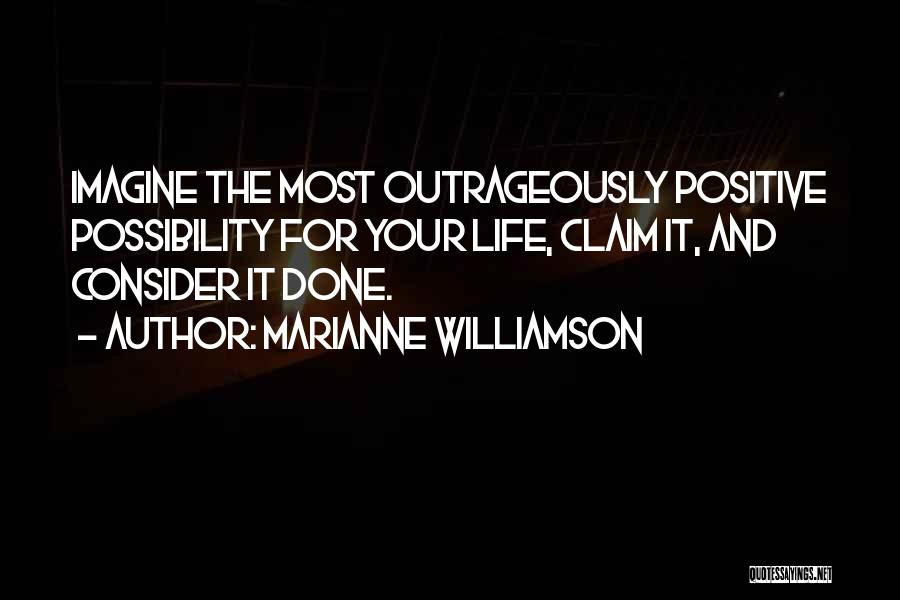 Marianne Williamson Quotes: Imagine The Most Outrageously Positive Possibility For Your Life, Claim It, And Consider It Done.