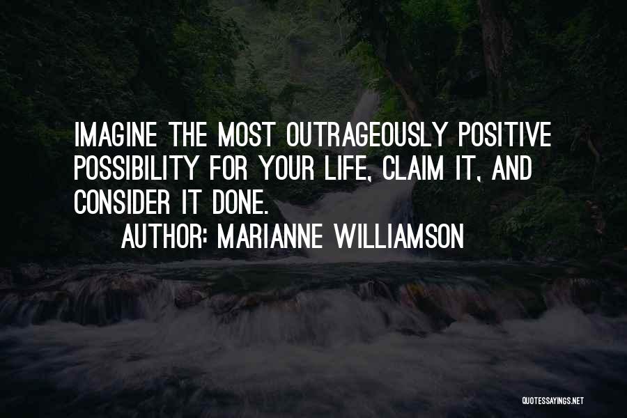 Marianne Williamson Quotes: Imagine The Most Outrageously Positive Possibility For Your Life, Claim It, And Consider It Done.