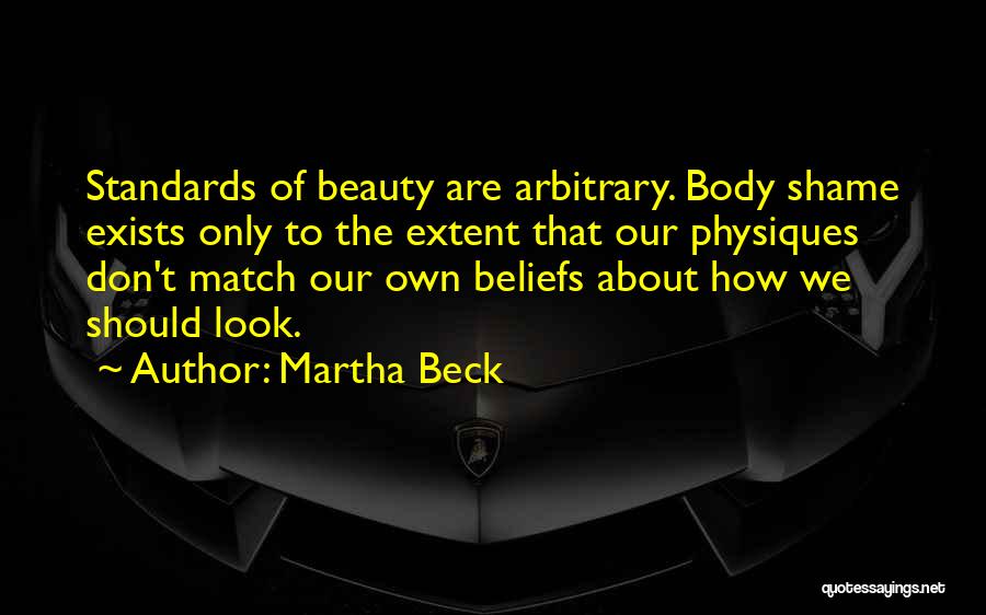 Martha Beck Quotes: Standards Of Beauty Are Arbitrary. Body Shame Exists Only To The Extent That Our Physiques Don't Match Our Own Beliefs