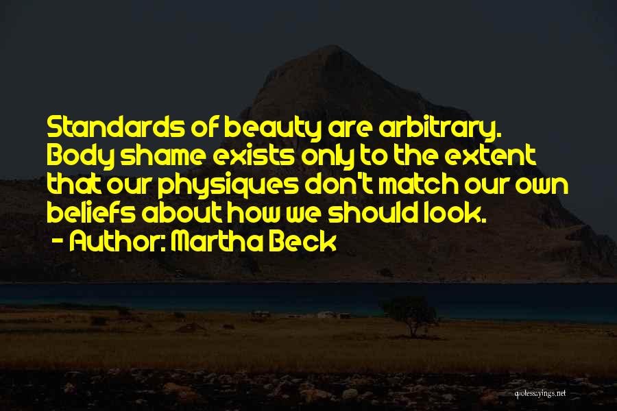 Martha Beck Quotes: Standards Of Beauty Are Arbitrary. Body Shame Exists Only To The Extent That Our Physiques Don't Match Our Own Beliefs